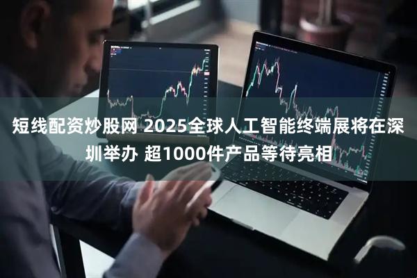 短线配资炒股网 2025全球人工智能终端展将在深圳举办 超1000件产品等待亮相