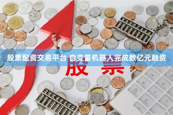 股票配资交易平台 自变量机器人完成数亿元融资