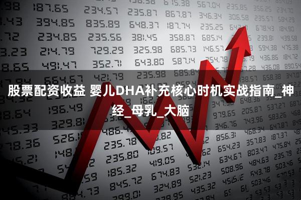 股票配资收益 婴儿DHA补充核心时机实战指南_神经_母乳_大脑