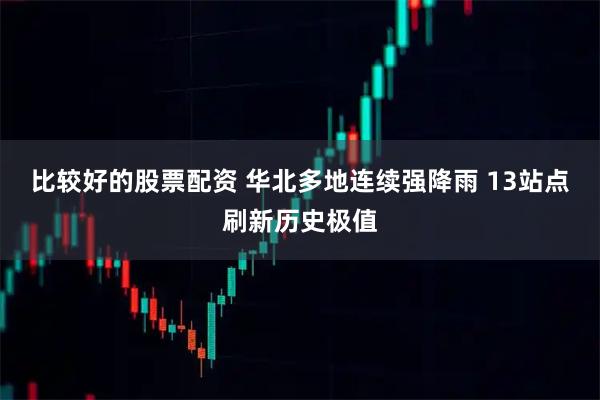 比较好的股票配资 华北多地连续强降雨 13站点刷新历史极值