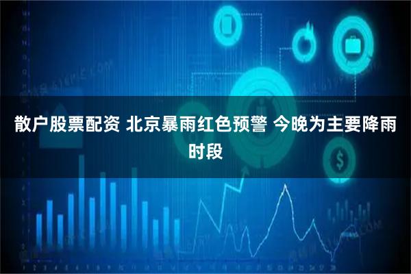 散户股票配资 北京暴雨红色预警 今晚为主要降雨时段