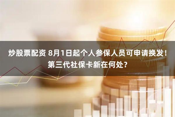 炒股票配资 8月1日起个人参保人员可申请换发！第三代社保卡新在何处？