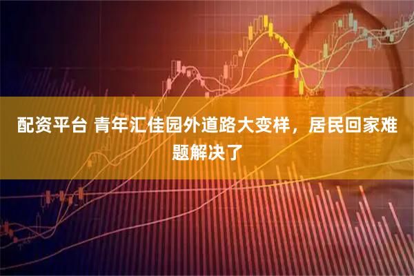 配资平台 青年汇佳园外道路大变样,居民回家难题解决了