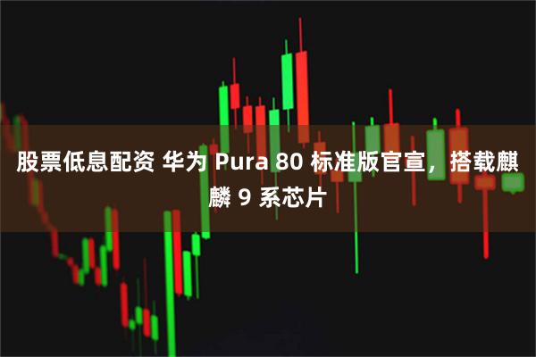 股票低息配资 华为 Pura 80 标准版官宣，搭载麒麟 9 系芯片