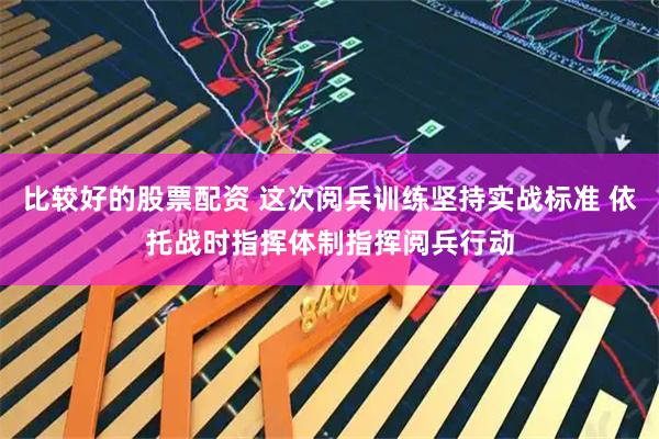 比较好的股票配资 这次阅兵训练坚持实战标准 依托战时指挥体制指挥阅兵行动