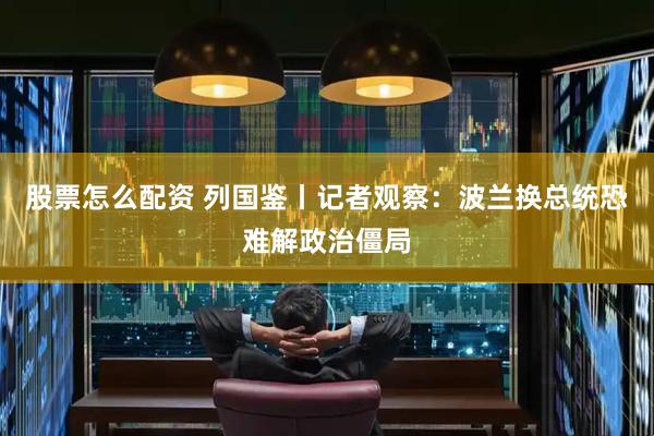 股票怎么配资 列国鉴丨记者观察:波兰换总统恐难解政治僵局