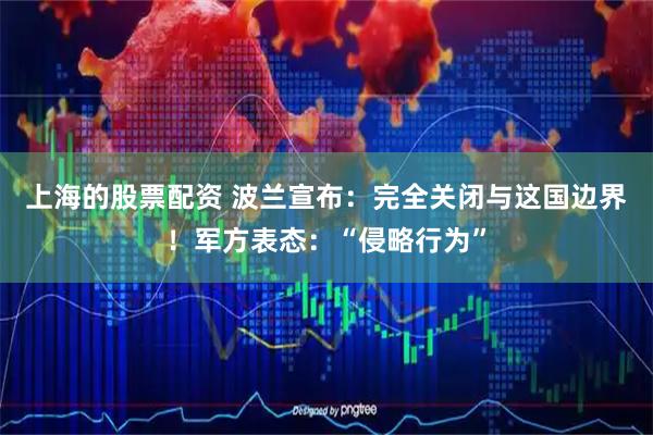 上海的股票配资 波兰宣布：完全关闭与这国边界！军方表态：“侵略行为”