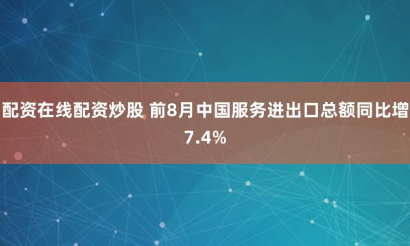 配资在线配资炒股 前8月中国服务进出口总额同比增7.4%