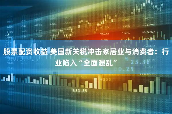 股票配资收益 美国新关税冲击家居业与消费者：行业陷入“全面混乱”