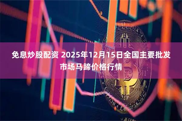 免息炒股配资 2025年12月15日全国主要批发市场马蹄价格行情