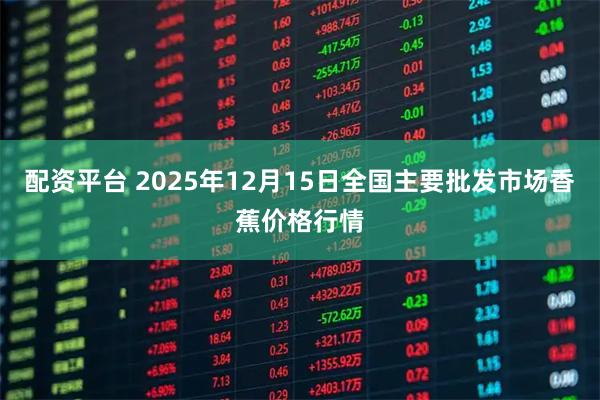 配资平台 2025年12月15日全国主要批发市场香蕉价格行情