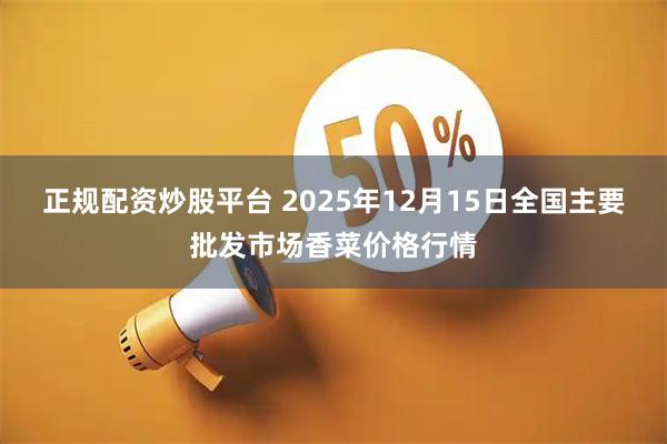 正规配资炒股平台 2025年12月15日全国主要批发市场香菜价格行情