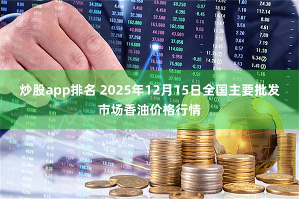 炒股app排名 2025年12月15日全国主要批发市场香油价格行情