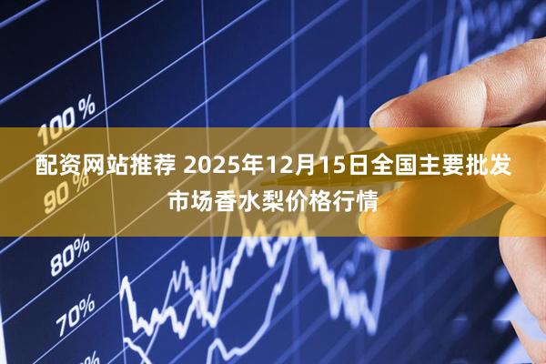 配资网站推荐 2025年12月15日全国主要批发市场香水梨价格行情