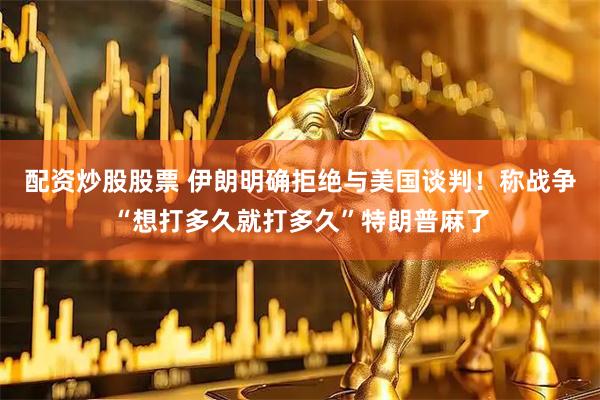 配资炒股股票 伊朗明确拒绝与美国谈判！称战争“想打多久就打多久”特朗普麻了