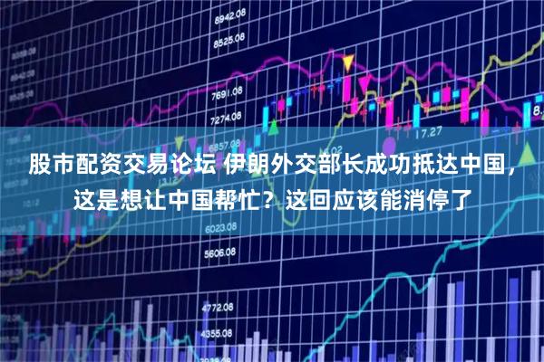 股市配资交易论坛 伊朗外交部长成功抵达中国，这是想让中国帮忙？这回应该能消停了